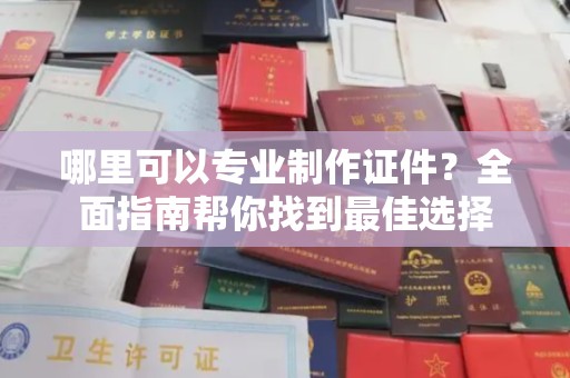 镇安哪里可以专业制作证件？全面指南帮你找到最佳选择