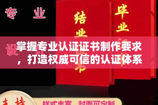 镇安掌握专业认证证书制作要求，打造权威可信的认证体系