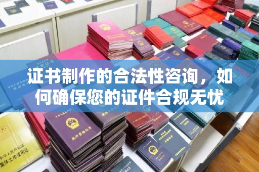 镇安证书制作的合法性咨询，如何确保您的证件合规无忧