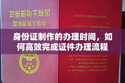 镇安身份证制作的办理时间，如何高效完成证件办理流程