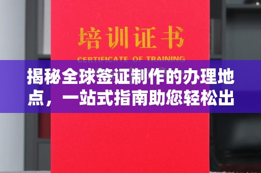 镇安揭秘全球签证制作的办理地点，一站式指南助您轻松出行