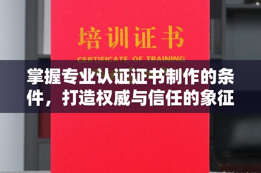 镇安掌握专业认证证书制作的条件，打造权威与信任的象征