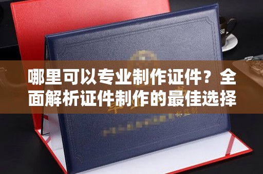 镇安哪里可以专业制作证件？全面解析证件制作的最佳选择