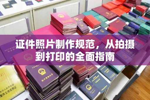 镇安证件照片制作规范，从拍摄到打印的全面指南